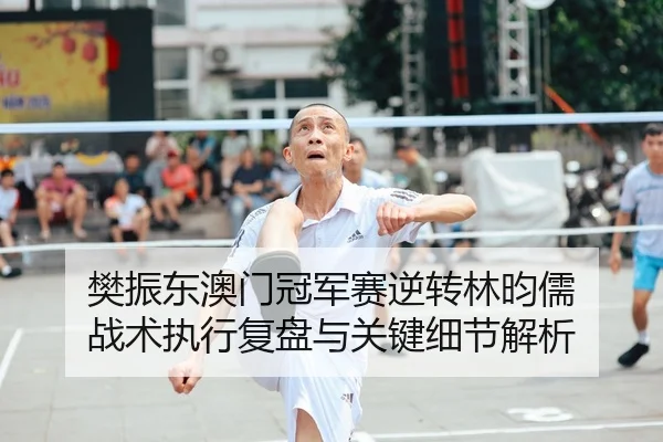樊振东澳门冠军赛逆转林昀儒 战术执行复盘与关键细节解析