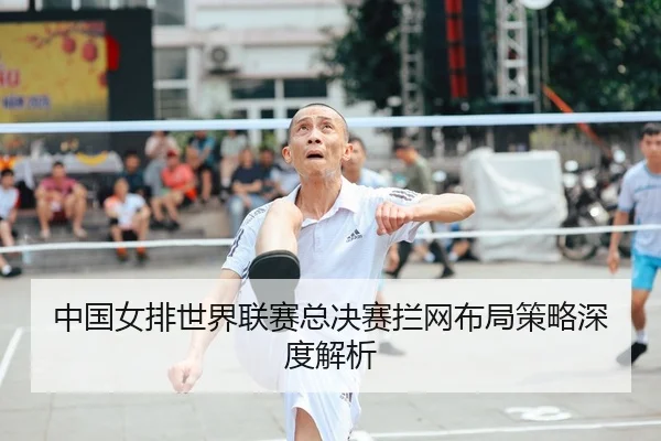 中国女排世界联赛总决赛拦网布局策略深度解析