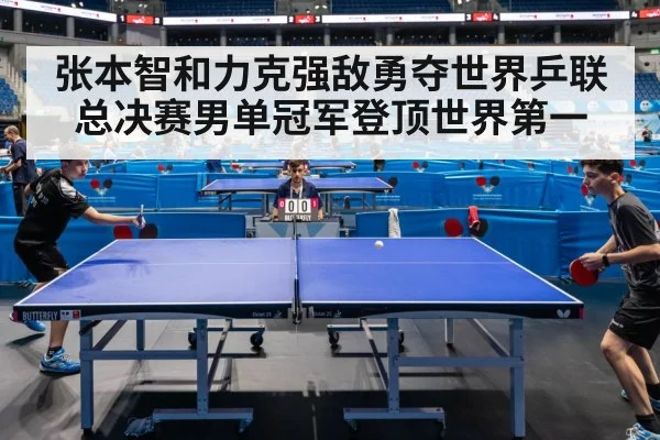 张本智和力克强敌勇夺世界乒联总决赛男单冠军登顶世界第一