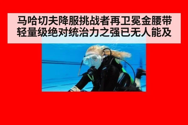 马哈切夫降服挑战者再卫冕金腰带 轻量级绝对统治力之强已无人能及