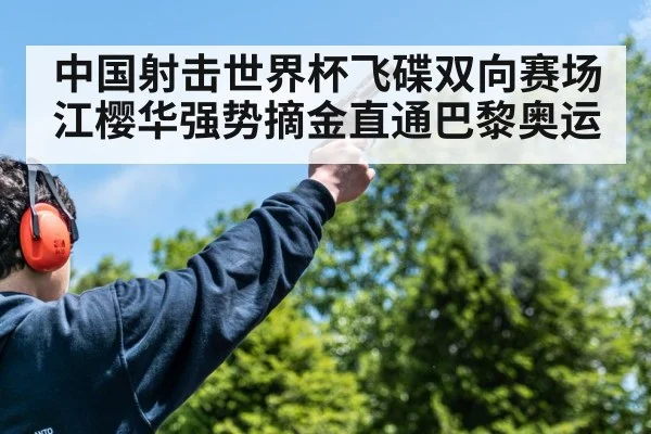 中国射击世界杯飞碟双向赛场江樱华强势摘金直通巴黎奥运