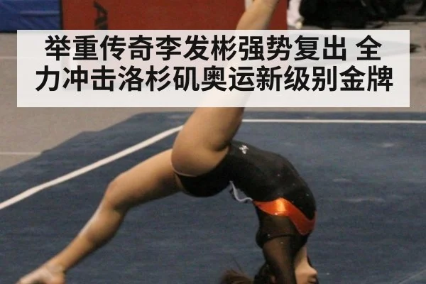 举重传奇李发彬强势复出 全力冲击洛杉矶奥运新级别金牌