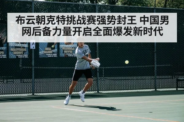 布云朝克特挑战赛强势封王 中国男网后备力量开启全面爆发新时代