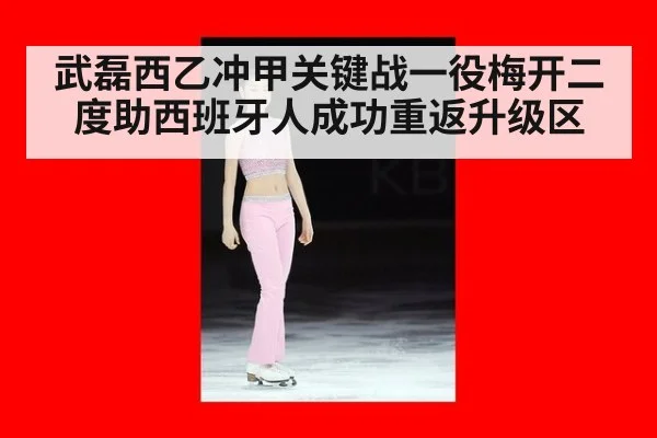 武磊西乙冲甲关键战一役梅开二度助西班牙人成功重返升级区